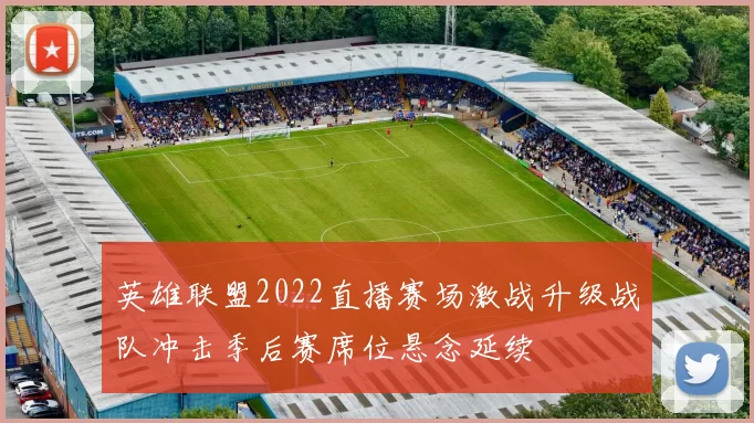 英雄联盟2022直播赛场激战升级战队冲击季后赛席位悬念延续