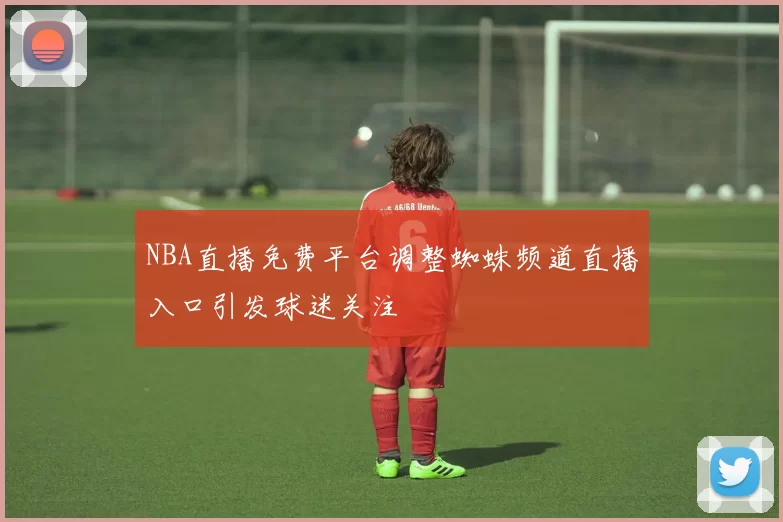 NBA直播免费平台调整蜘蛛频道直播入口引发球迷关注