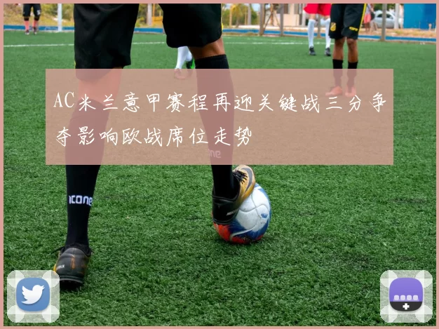 AC米兰意甲赛程再迎关键战三分争夺影响欧战席位走势