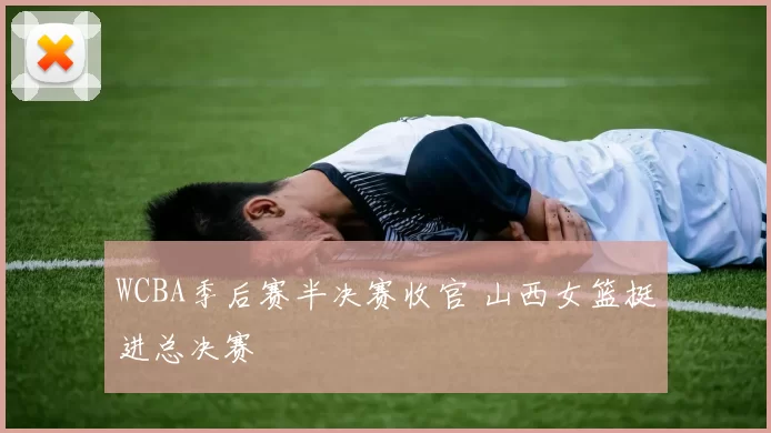 WCBA季后赛半决赛收官 山西女篮挺进总决赛
