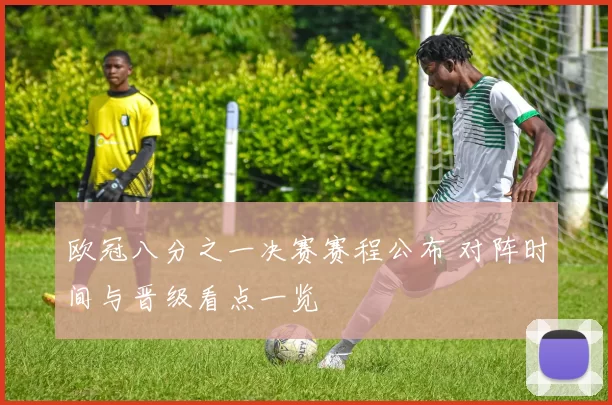 欧冠八分之一决赛赛程公布 对阵时间与晋级看点一览