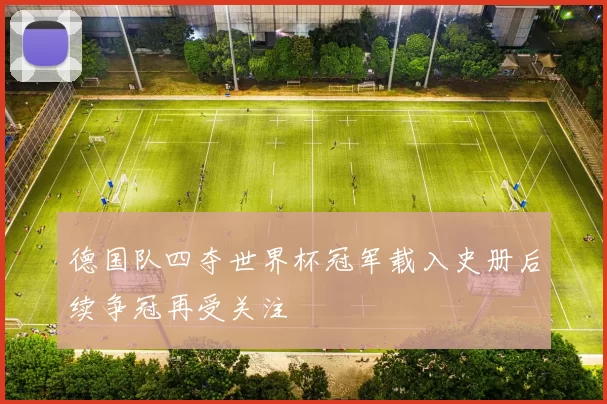 德国队四夺世界杯冠军载入史册后续争冠再受关注