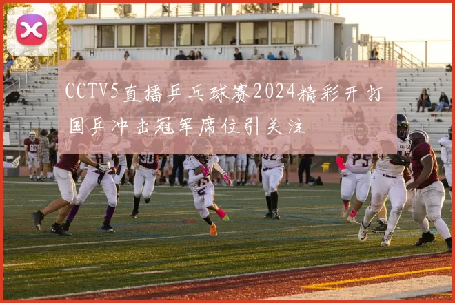 CCTV5直播乒乓球赛2024精彩开打 国乒冲击冠军席位引关注