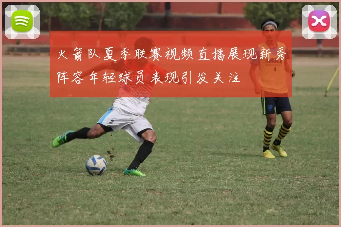 火箭队夏季联赛视频直播展现新秀阵容年轻球员表现引发关注