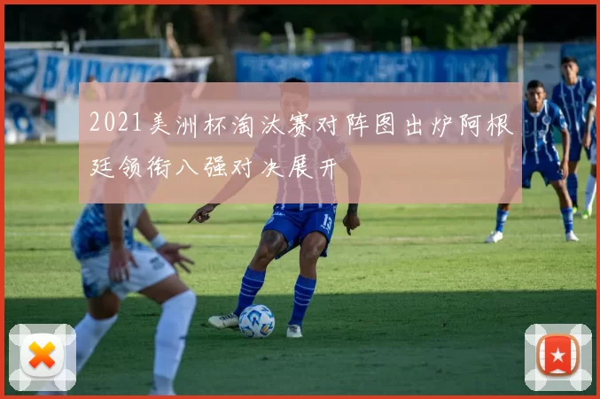 2021美洲杯淘汰赛对阵图出炉阿根廷领衔八强对决展开
