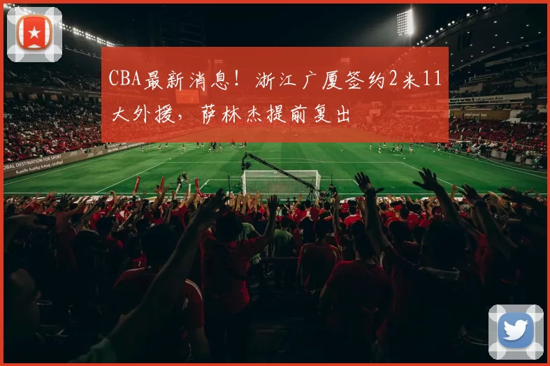 CBA最新消息！浙江广厦签约2米11大外援，萨林杰提前复出