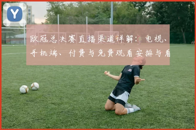 欧冠总决赛直播渠道详解：电视、手机端、付费与免费观看安排与看点