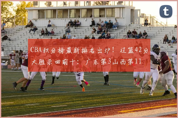 CBA积分榜最新排名出炉！辽篮42分大胜杀回前十：广东第3山西第11