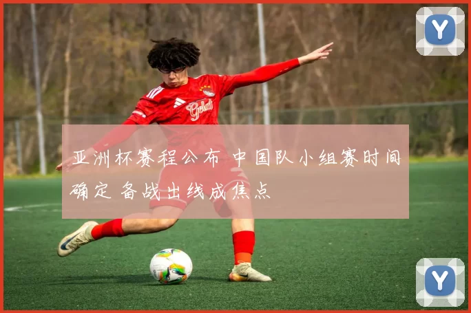 亚洲杯赛程公布 中国队小组赛时间确定 备战出线成焦点