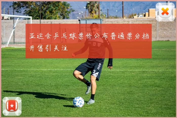 亚运会乒乓球票价公布普通票分档开售引关注