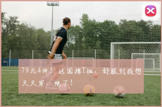 79元4件！这国棉T恤，舒服到我想天天穿，绝了!