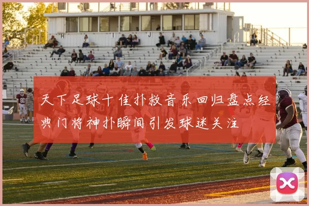 天下足球十佳扑救音乐回归盘点经典门将神扑瞬间引发球迷关注