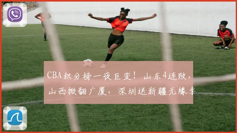 CBA积分榜一夜巨变！山东4连败，山西掀翻广厦，深圳送新疆无缘季后赛