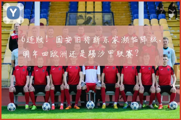 6连败！国安旧将新东家濒临降级，明年回欧洲还是踢沙甲联赛？