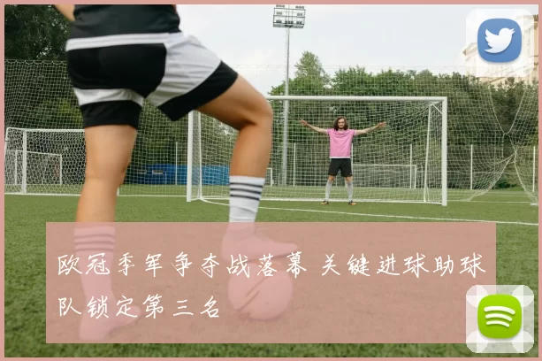 欧冠季军争夺战落幕 关键进球助球队锁定第三名