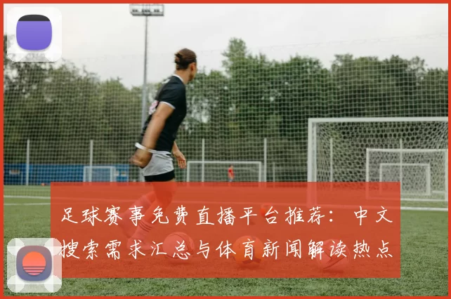 足球赛事免费直播平台推荐：中文搜索需求汇总与体育新闻解读热点看点