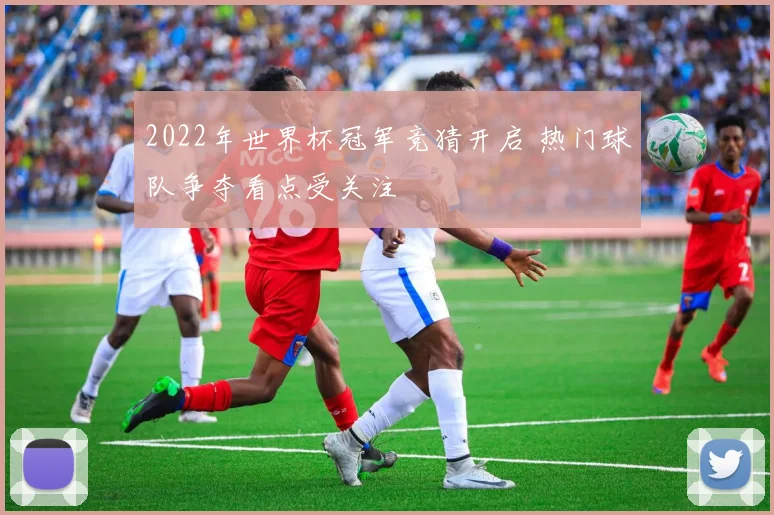 2022年世界杯冠军竞猜开启 热门球队争夺看点受关注
