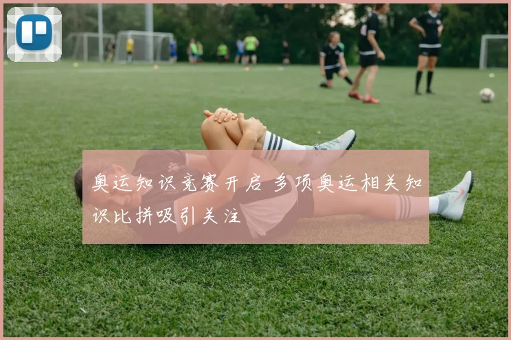 奥运知识竞赛开启 多项奥运相关知识比拼吸引关注