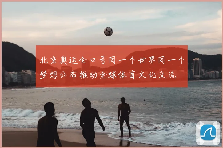 北京奥运会口号同一个世界同一个梦想公布推动全球体育文化交流