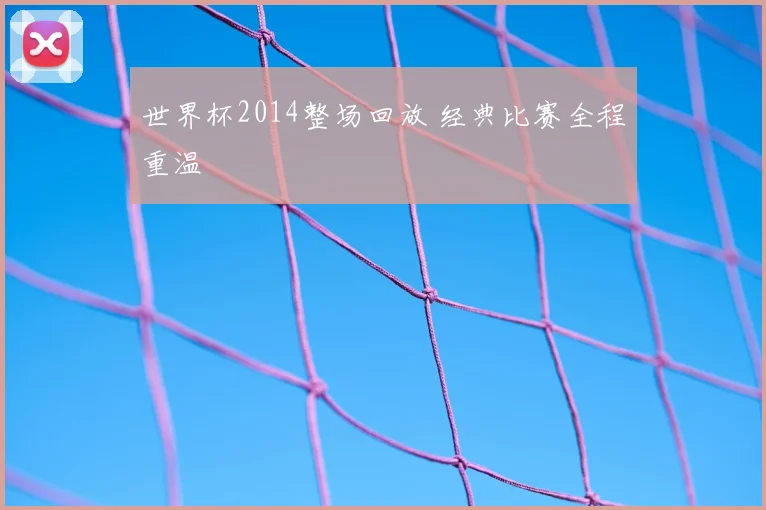 世界杯2014整场回放 经典比赛全程重温