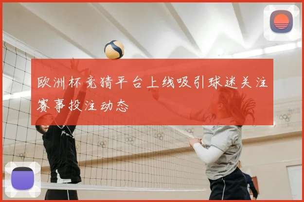 欧洲杯竞猜平台上线吸引球迷关注赛事投注动态