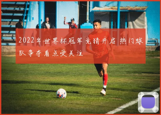 2022年世界杯冠军竞猜开启 热门球队争夺看点受关注