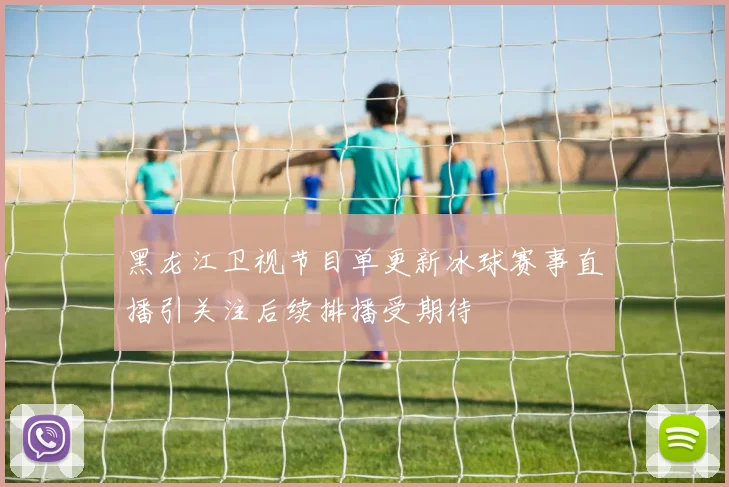 黑龙江卫视节目单更新冰球赛事直播引关注后续排播受期待