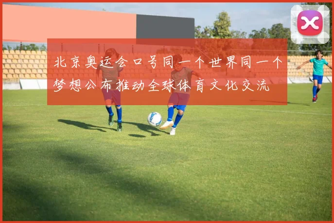 北京奥运会口号同一个世界同一个梦想公布推动全球体育文化交流