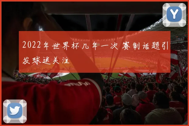2022年世界杯几年一次 赛制话题引发球迷关注