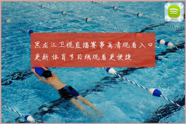 黑龙江卫视直播赛事高清观看入口更新 体育节目线观看更便捷