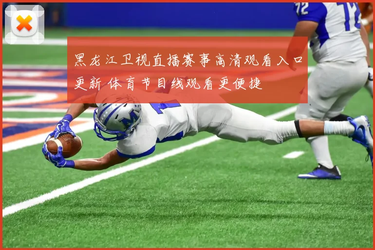 黑龙江卫视直播赛事高清观看入口更新 体育节目线观看更便捷