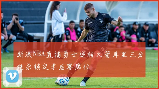 新浪NBA直播勇士逆转火箭库里三分绝杀锁定季后赛席位